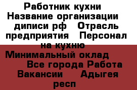 Работник кухни › Название организации ­ диписи.рф › Отрасль предприятия ­ Персонал на кухню › Минимальный оклад ­ 20 000 - Все города Работа » Вакансии   . Адыгея респ.